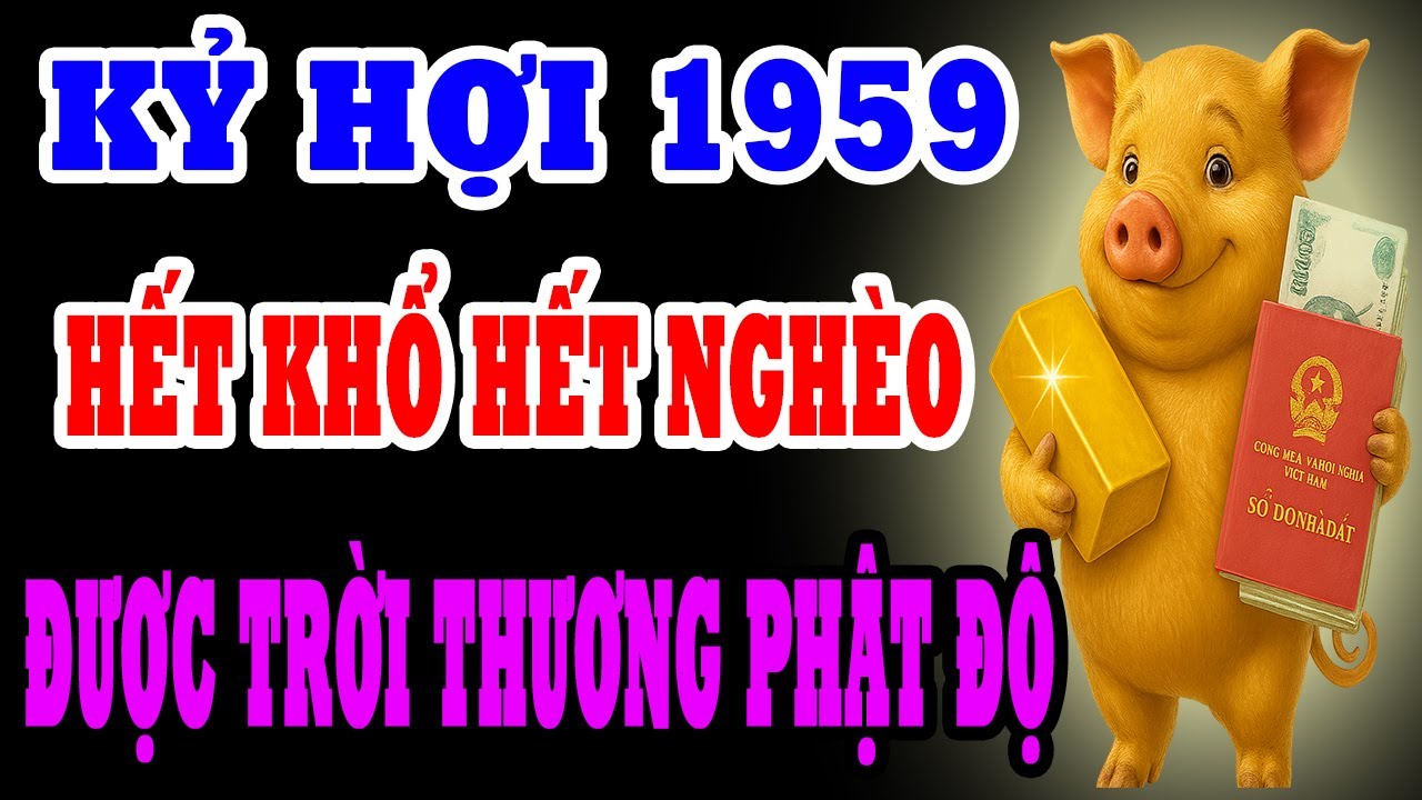 9 Dấu Hiệu Cho Thấy Kỷ Hợi 1959 Được Trời Thương Phật Độ, Quý Nhân Tương Trợ, Hết Nghèo Hết Khổ