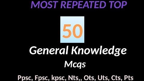 Most Repeated top 50 General Knowledge Mcqs in PPSC, FPSC, NTS, CTS, OTS,