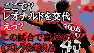 ここでレオナルドを交代？えっ？この試合で喜ぶのか？《ズレ》を考える