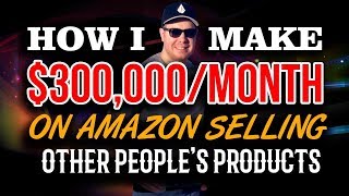 How I Make $300,000/Month on Amazon Selling Other People's Products