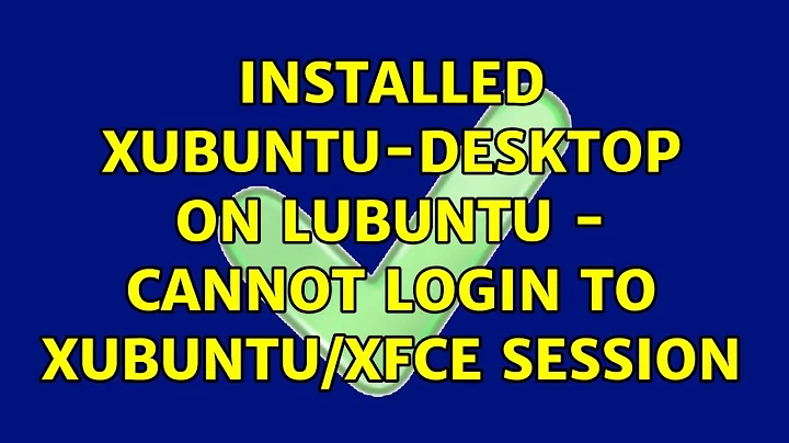 Ubuntu: Installed xubuntu-desktop on Lubuntu - cannot login to xubuntu/xfce session (2 Solutions!!)