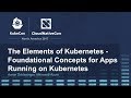 The Elements of Kubernetes - Foundational Concepts for Apps Running on Kubernetes