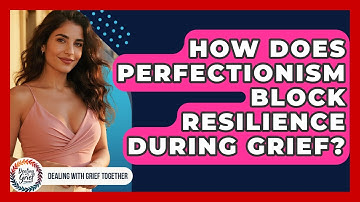 How Does Perfectionism Block Resilience During Grief? - Dealing With Grief Together