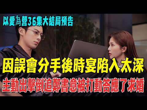 《以愛為營》36集大結局預告，因誤會分手後，時宴陷入太深，主動出擊倒追，鄭書意被打動答應了求婚！|白鹿|王鶴棣|咕嘰說劇|