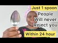 Just 1 spoon people will never say no to you or Reject you