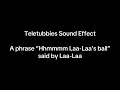 Teletubbies Sound Effect: A phrase “Hhmmmm Laa-Laa’s ball” said by Laa-Laa