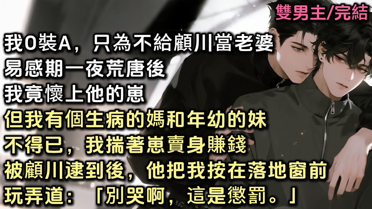 我O裝A，只為不給顧川當老婆。易感期一夜荒唐後。我竟懷上他的崽。但我有個生病的媽和年幼的妹。不得已，我揣著崽賣身賺錢。被顧川逮到後，他把我按在落地窗前，玩弄道：「別哭啊，這是懲罰。」