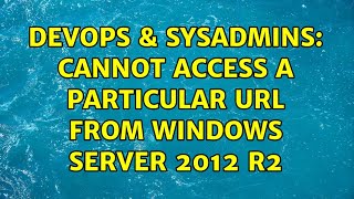 DevOps & SysAdmins: Cannot access a particular URL from Windows Server 2012 R2 (2 Solutions!!)