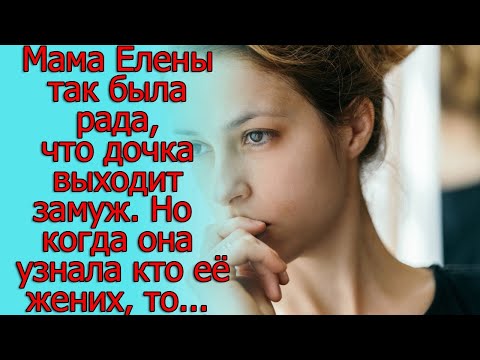 Мама Елены так была рада, что дочка выходит замуж. Но когда она узнала кто ее жених, то…