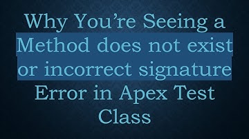 Why You’re Seeing a Method does not exist or incorrect signature Error in Apex Test Class
