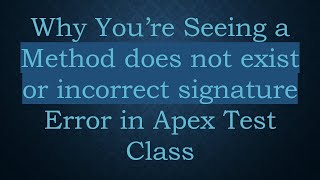 Full Why You’re Seeing a Method does not exist or incorrect signature Error in Apex Test Class Update