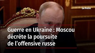 Guerre en Ukraine : Moscou décrète la poursuite de l’offensive russe