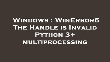 Windows : WinError6 The Handle is Invalid Python 3+ multiprocessing