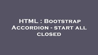 HTML : Bootstrap Accordion - start all closed