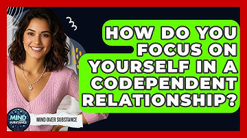 How Do You Focus On Yourself In A Codependent Relationship? - Mind Over Substance