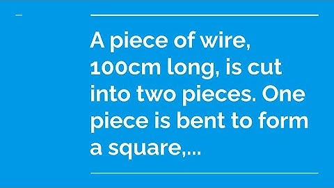 A piece of wire, 100 cm long, is cut into two pieces. One piece is bent to form a square, ...