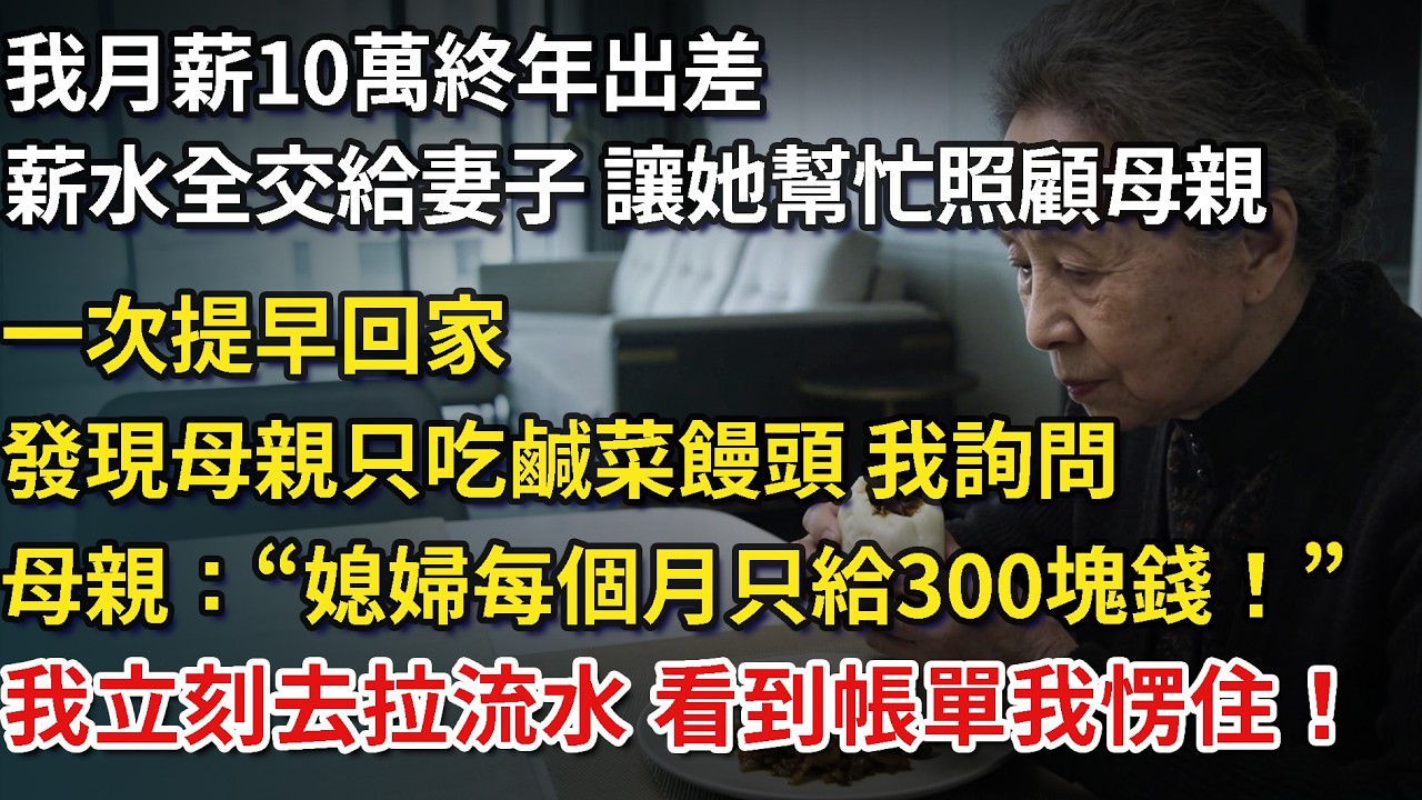 我月薪10萬終年出差，薪水全交給妻子，讓她幫忙照顧母親，一次出差提早回家，卻發現母親吃鹹菜饅頭，我詢問，母親卻說：媳婦每個月只給300塊錢！ 我立刻去銀行拉流水 看到帳單我愣住！​​#為人處世#情感