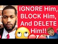 IGNORE Him, BLOCK Him, And DELETE Him Out Of Your Life!! (4 Reasons)