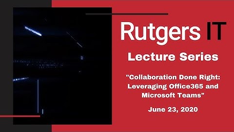 Rutgers IT Lecture Series — Collaboration Done Right: Leveraging Office365 and Microsoft Teams