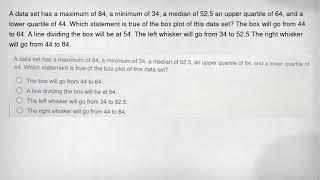 A data set has a maximum of 84, a minimum of 34, a median of 52.5 an upper quartile of 64, and a low