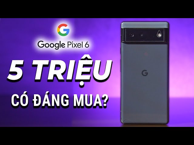Google Pixel 6 sau 2 năm còn 5 triệu liệu có đáng mua?