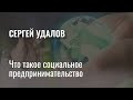 Что такое социальное  предпринимательство. Сергей Удалов