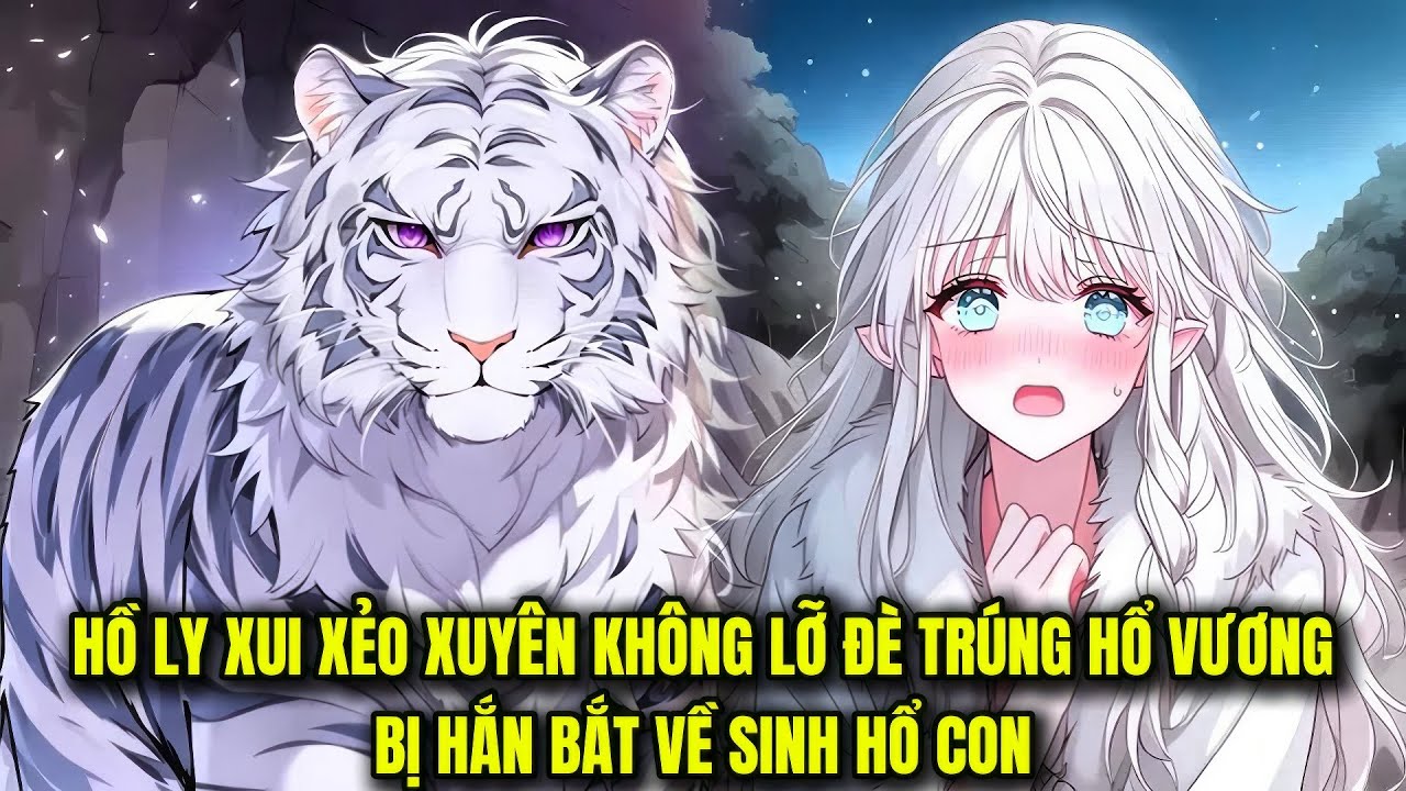 FULL BỘ || HỒ LY XUI XẺO XUYÊN KHÔNG LỠ ĐÈ TRÚNG HỔ VƯƠNG BỊ HẮN BẮT VỀ SINH HỔ CON