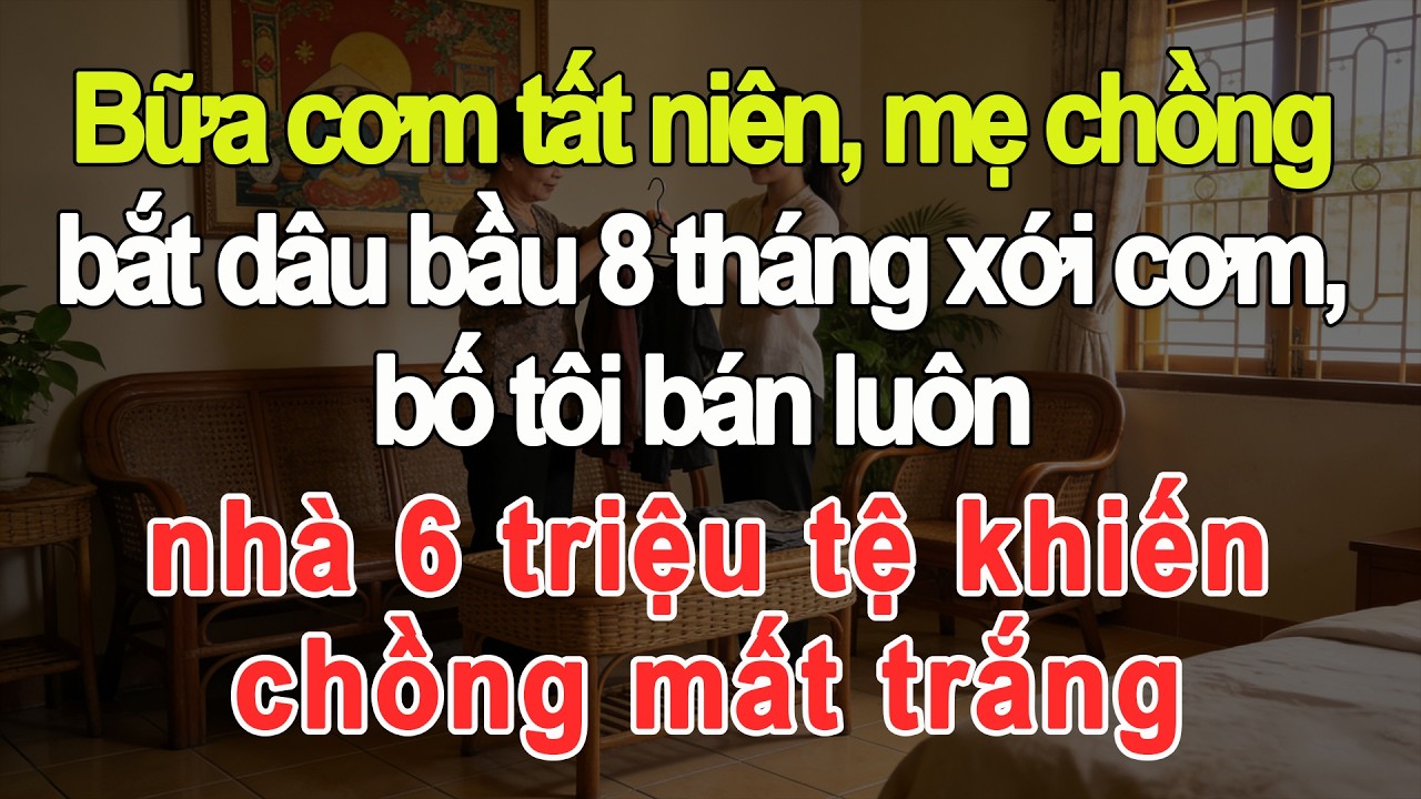 Tất niên mẹ chồng bắt dâu bầu 8 tháng xới cơm, bố tôi bán nhà 6 triệu tệ khiến chồng trắng tay