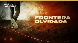 Frontera olvidada (2021) | Especial de Aquí y Ahora