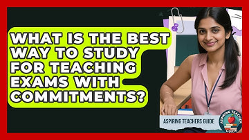 What Is The Best Way To Study For Teaching Exams With Commitments? - Aspiring Teacher Guide