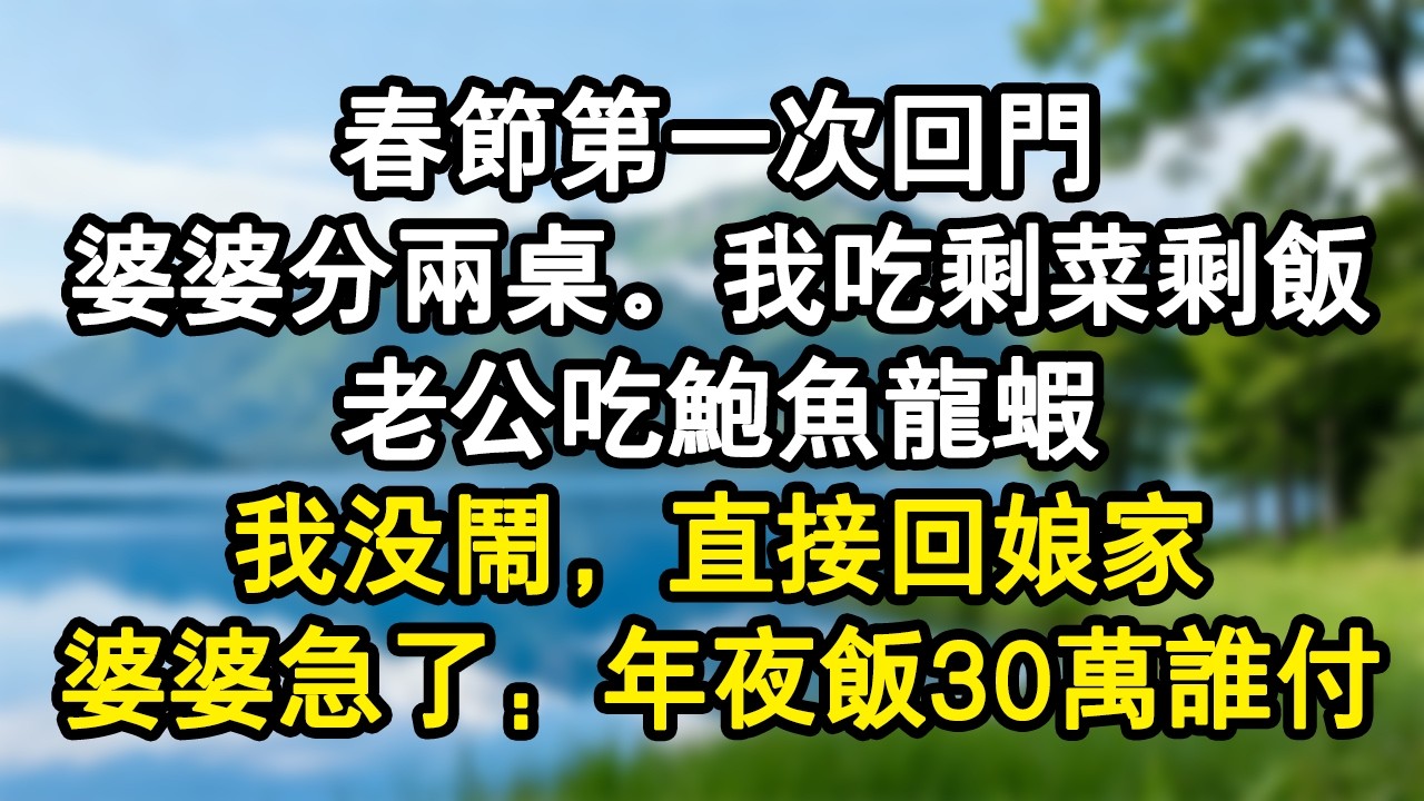 春節第一次回門，婆婆分兩桌。我吃剩菜剩飯，老公吃鮑魚龍蝦。我沒鬧，直接回娘家，婆婆急了：年夜飯30萬誰付。#家庭故事 #生活經驗 #為人處世