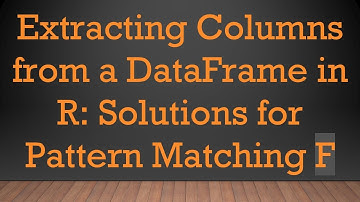 Extracting Columns from a DataFrame in R: Solutions for Pattern Matching F
