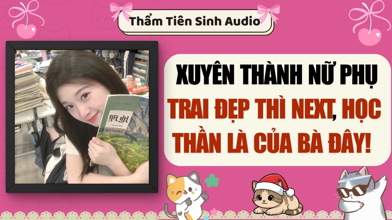 Truyện Audio | Xuyên Thành Nữ Phụ Trai Đẹp Thì NEXT, Học Thần Là Của Bà Đây! | Thẩm Tiên Sinh Audio