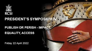 RCSI Charter Meeting 2022 - PRESIDENT’S SYMPOSIUM IV PUBLISH OR PERISH - IMPACT, EQUALITY, ACCESS