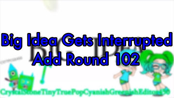 Big Idea Gets Interrupted Add Round 102