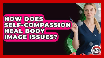 How Does Self-compassion Heal Body Image Issues? - Strong Survivors Network