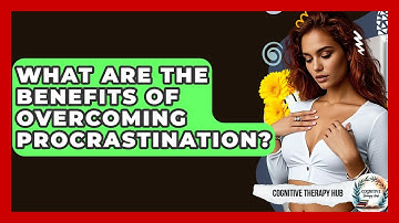 What Are The Benefits Of Overcoming Procrastination? - Cognitive Therapy Hub