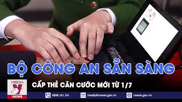 Bộ Công an sẵn sàng cấp thẻ căn cước mới từ 1/7 - VNews