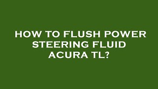 How to flush power steering fluid acura tl?