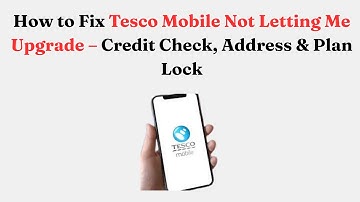 How to Fix Tesco Mobile Not Letting Me Upgrade – Credit Check, Address & Plan Lock