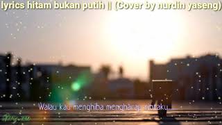 hitam bukan putih || lyrics story  cover by nurdin yaseng
