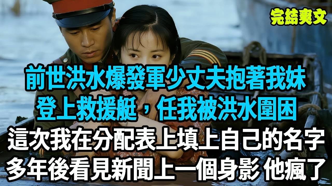 前世軍少丈夫滿心滿眼都是雙胞胎妹妹，我只是他應付家裡的備選，洪水爆發時他抱著妹妹登上救援艇，任我被洪水圍困。這一次，我在分配申請表上堂堂正正寫上自己名字，多年後看見新聞上一個身影 他瘋了#重生#原創