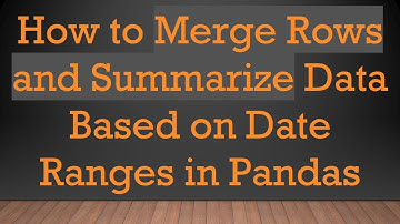 How to Merge Rows and Summarize Data Based on Date Ranges in Pandas