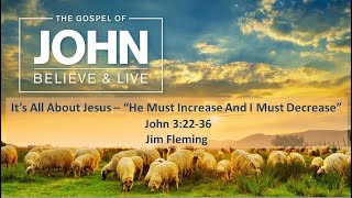 It's All About Jesus - He Must Increase And I must Decrease, John 3:22-36 , Jim Fleming