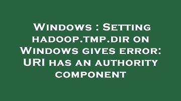 Windows : Setting hadoop.tmp.dir on Windows gives error: URI has an authority component
