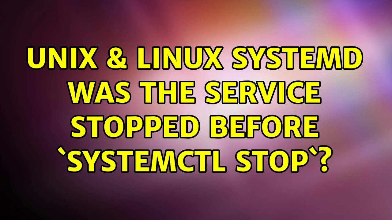 Unix Linux Systemd Was The Service Stopped Before systemctl Stop