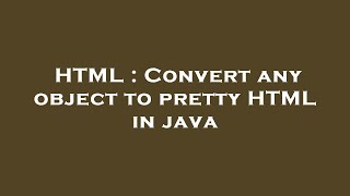 HTML : Convert any object to pretty HTML in java