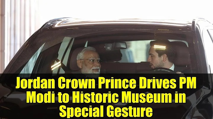 Jordan Crown Prince Drives PM Modi to Historic Museum in Special Gesture
