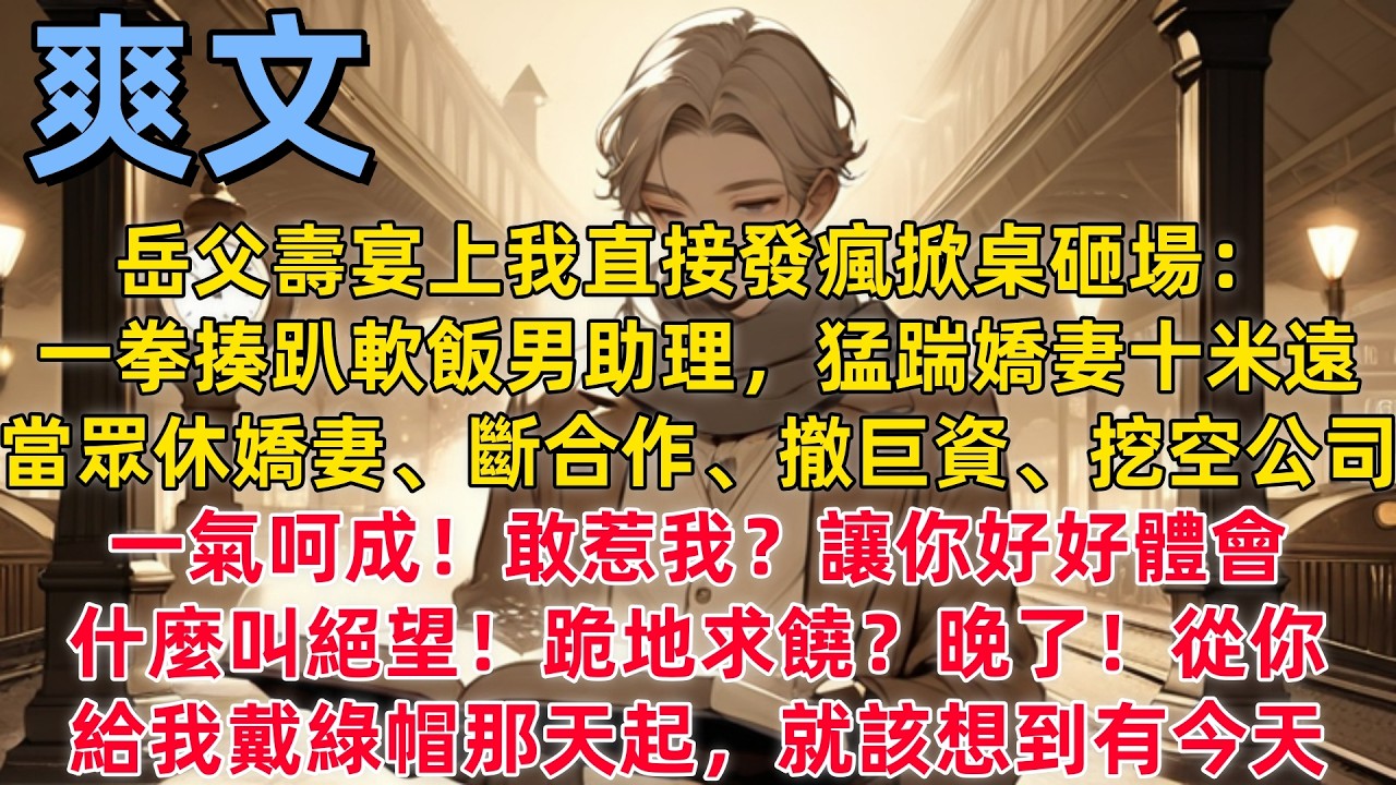 【爽文】岳父壽宴上我直接發瘋掀桌砸場：一拳揍趴軟飯男助理，猛踹嬌妻十米遠，當眾休嬌妻、斷合作、撤巨資、挖空公司，一氣呵成！敢惹我？讓你好好體會什麼叫絕望！跪地求饒？晚了！從你給我戴綠帽那天起，就該想到