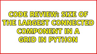 Code Review: Size of the largest connected component in a grid in Python (3 Solutions!!)